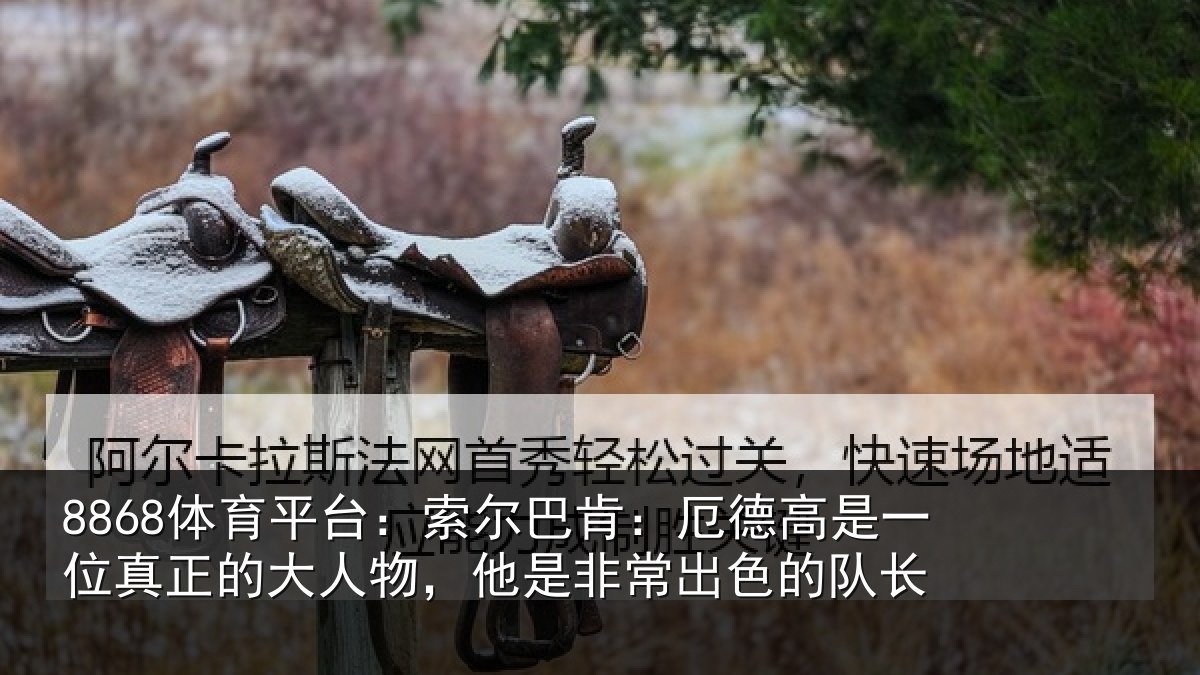 8868体育平台：索尔巴肯：厄德高是一位真正的大人物，他是非常出色的队长