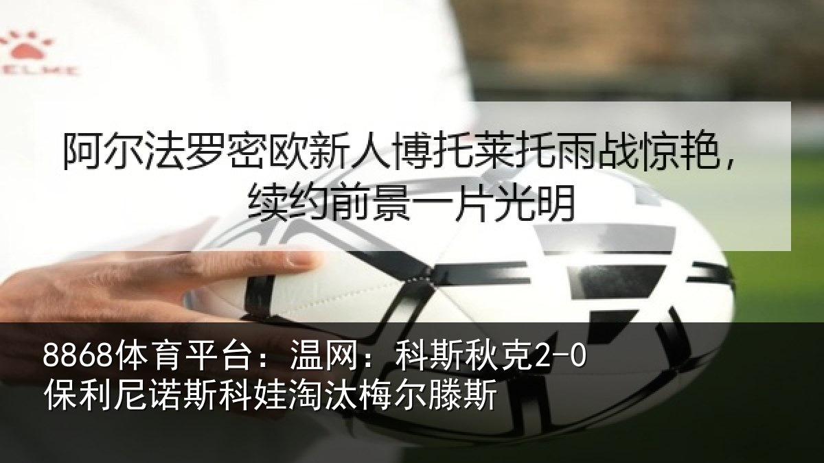 8868体育平台：温网：科斯秋克2-0保利尼诺斯科娃淘汰梅尔滕斯