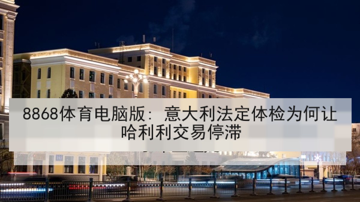 8868体育电脑版: 意大利法定体检为何让哈利利交易停滞