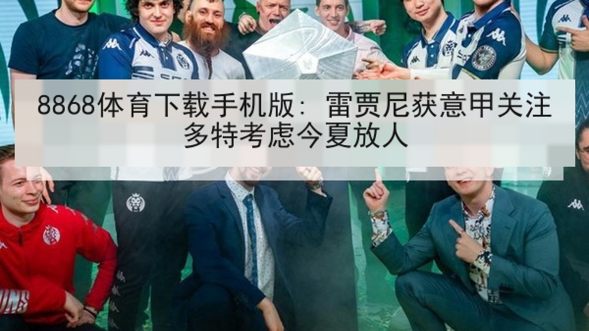 8868体育下载手机版: 雷贾尼获意甲关注多特考虑今夏放人