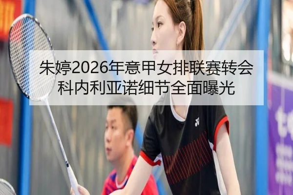 朱婷2026年意甲女排联赛转会科内利亚诺细节全面曝光