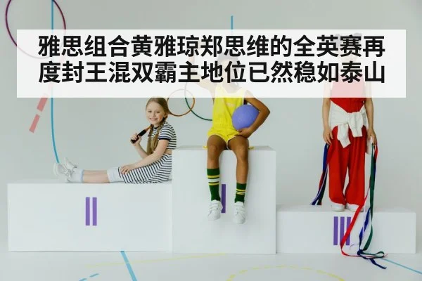 雅思组合黄雅琼郑思维的全英赛再度封王混双霸主地位已然稳如泰山