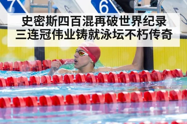 史密斯四百混再破世界纪录 三连冠伟业铸就泳坛不朽传奇