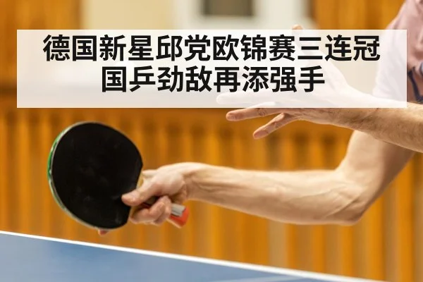 德国新星邱党欧锦赛三连冠国乒劲敌再添强手