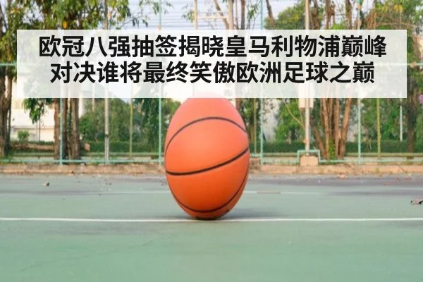 欧冠八强抽签揭晓皇马利物浦巅峰对决谁将最终笑傲欧洲足球之巅